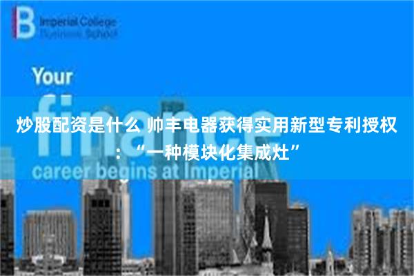 炒股配资是什么 帅丰电器获得实用新型专利授权：“一种模块化集成灶”