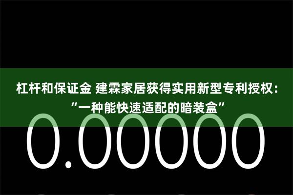 杠杆和保证金 建霖家居获得实用新型专利授权：“一种能快速适配的暗装盒”