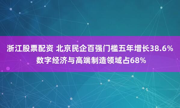 浙江股票配资 北京民企百强门槛五年增长38.6% 数字经济与高端制造领域占68%