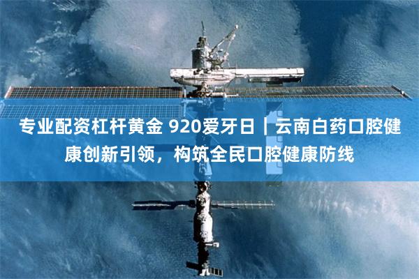 专业配资杠杆黄金 920爱牙日|云南白药口腔健康创新引领,构筑全民口腔健康防线