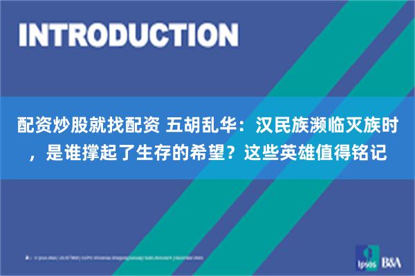 配资炒股就找配资 五胡乱华:汉民族濒临灭族时,是谁撑起了生存的希望?这些英雄值得铭记