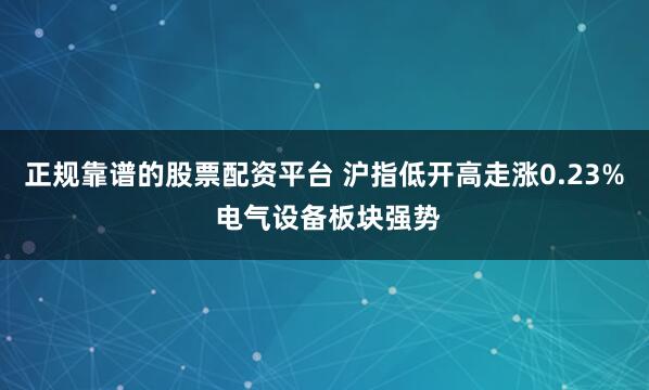正规靠谱的股票配资平台 沪指低开高走涨0.23% 电气设备板块强势