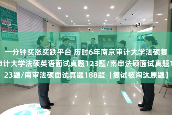 一分钟买涨买跌平台 历时6年南京审计大学法硕复试真题363题：南京审计大学法硕英语面试真题123题/南审法硕面试真题188题【复试被淘汰原题】