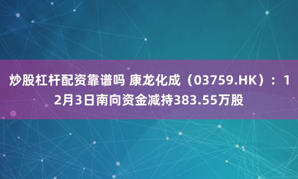 炒股杠杆配资靠谱吗 康龙化成(03759.HK):12月3日南向资金减持383.55万股