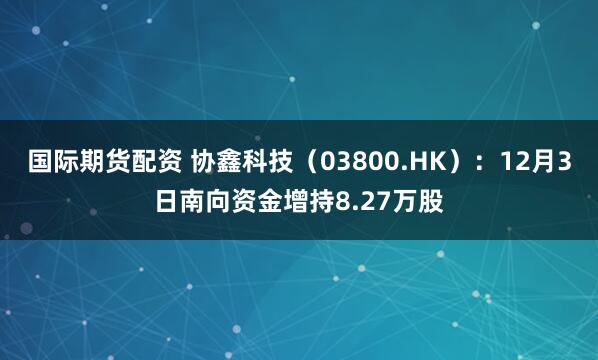 国际期货配资 协鑫科技(03800.HK):12月3日南向资金增持8.27万股