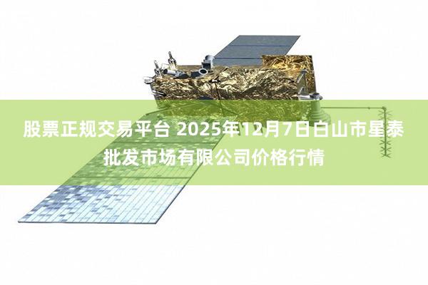 股票正规交易平台 2025年12月7日白山市星泰批发市场有限公司价格行情