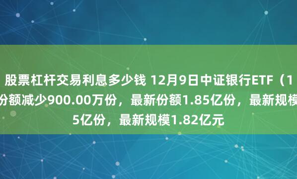 股票杠杆交易利息多少钱 12月9日中证银行ETF（159253）份额减少900.00万份，最新份额1.85亿份，最新规模1.82亿元
