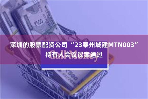 深圳的股票配资公司 “23泰州城建MTN003”持有人会议议案通过