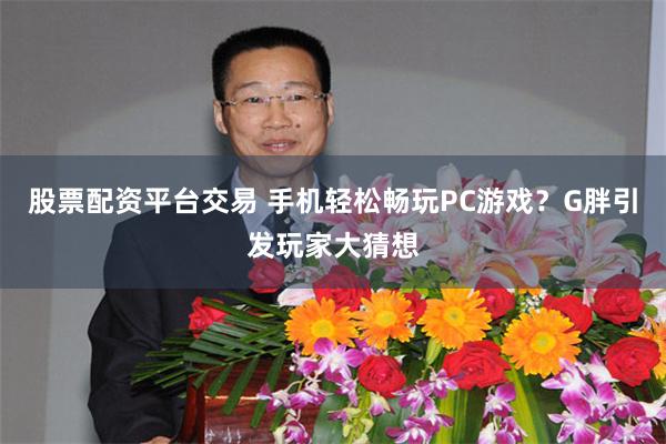 股票配资平台交易 手机轻松畅玩PC游戏？G胖引发玩家大猜想
