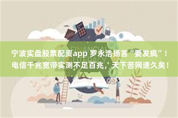 宁波实盘股票配资app 罗永浩扬言“要发疯”！ 电信千兆宽带实测不足百兆，天下苦网速久矣！