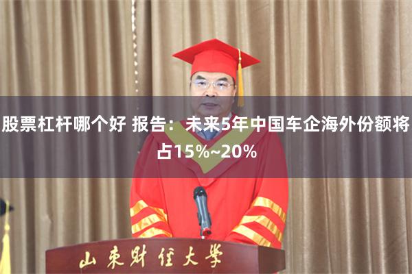 股票杠杆哪个好 报告：未来5年中国车企海外份额将占15%~20%