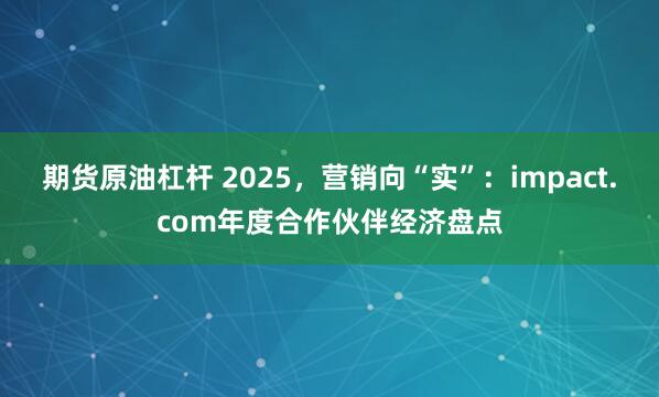 期货原油杠杆 2025，营销向“实”：impact.com年度合作伙伴经济盘点