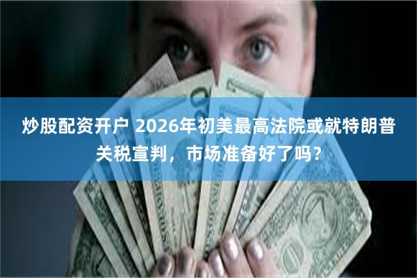 炒股配资开户 2026年初美最高法院或就特朗普关税宣判，市场准备好了吗？
