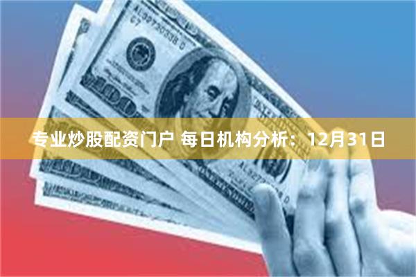 专业炒股配资门户 每日机构分析：12月31日